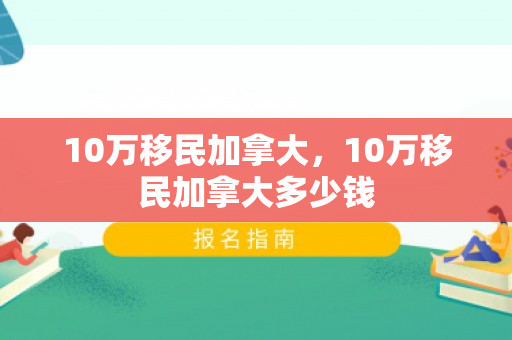 10万移民加拿大，10万移民加拿大多少钱