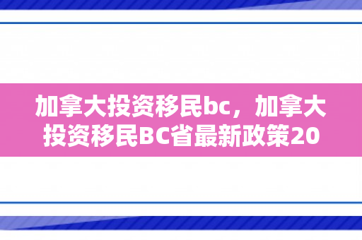 加拿大投资移民bc，加拿大投资移民BC省最新政策2024