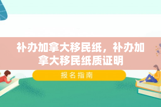 补办加拿大移民纸，补办加拿大移民纸质证明