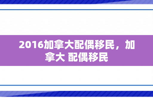 2016加拿大配偶移民，加拿大 配偶移民