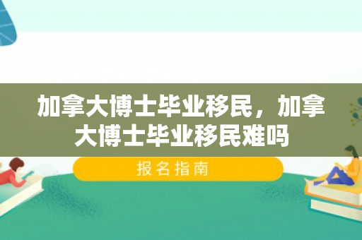 加拿大博士毕业移民，加拿大博士毕业移民难吗