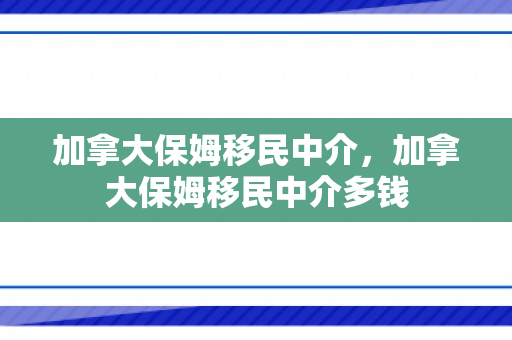 加拿大保姆移民中介，加拿大保姆移民中介多钱