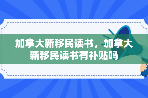 加拿大新移民读书，加拿大新移民读书有补贴吗
