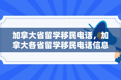 加拿大省留学移民电话，加拿大各省留学移民电话信息及申请指南