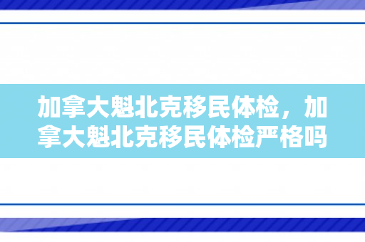 加拿大魁北克移民体检，加拿大魁北克移民体检严格吗