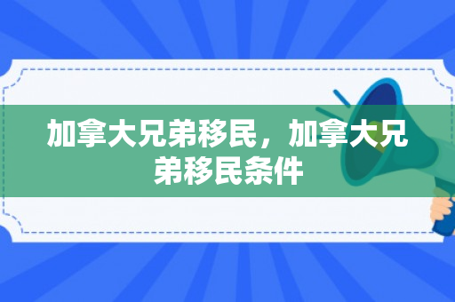 加拿大兄弟移民，加拿大兄弟移民条件