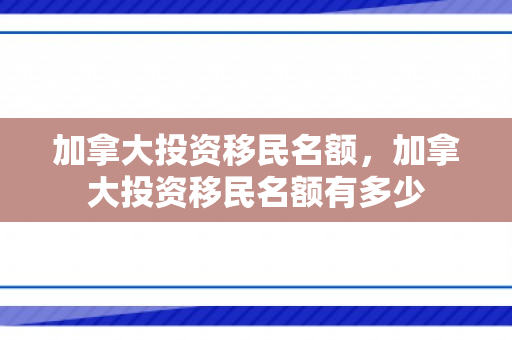 加拿大投资移民名额，加拿大投资移民名额有多少