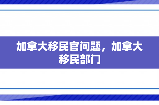 加拿大移民官问题，加拿大移民部门