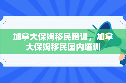 加拿大保姆移民培训，加拿大保姆移民国内培训