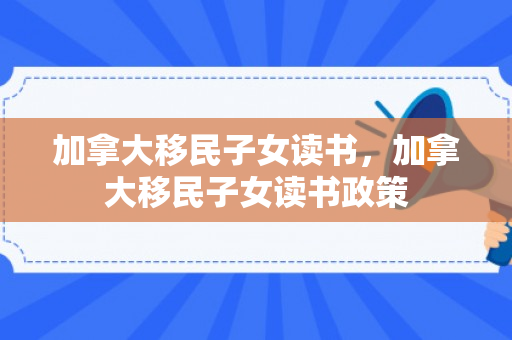 加拿大移民子女读书，加拿大移民子女读书政策