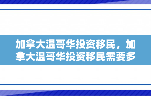 加拿大温哥华投资移民，加拿大温哥华投资移民需要多少钱