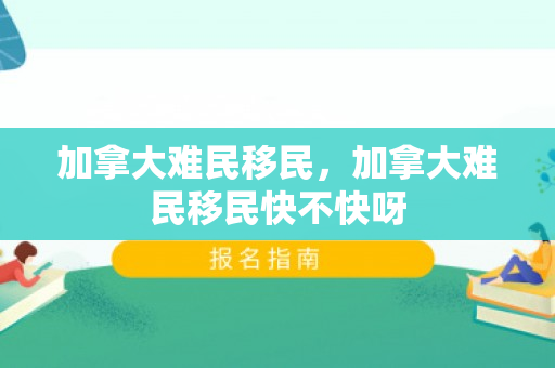 加拿大难民移民，加拿大难民移民快不快呀