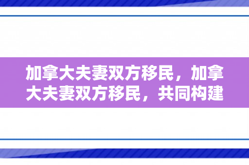 加拿大夫妻双方移民，加拿大夫妻双方移民，共同构建新生活