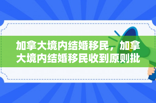 加拿大境内结婚移民，加拿大境内结婚移民收到原则批准信还要等多久