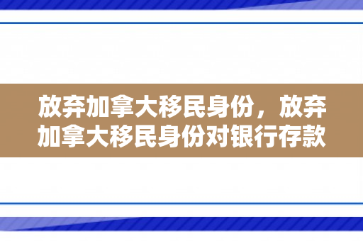 放弃加拿大移民身份，放弃加拿大移民身份对银行存款又影响吗