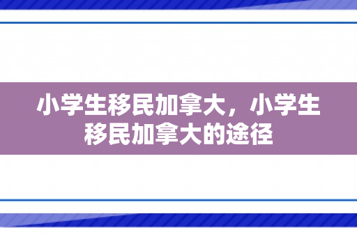 小学生移民加拿大，小学生移民加拿大的途径