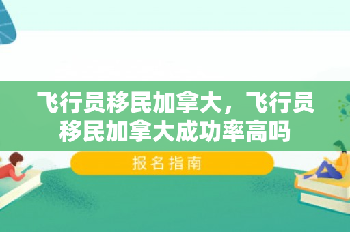 飞行员移民加拿大，飞行员移民加拿大成功率高吗