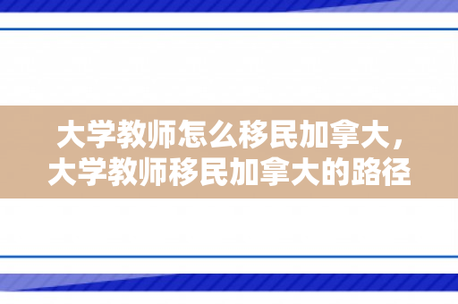 大学教师怎么移民加拿大，大学教师移民加拿大的路径与策略