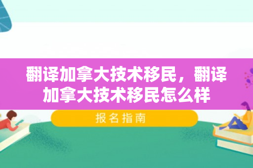 翻译加拿大技术移民，翻译加拿大技术移民怎么样