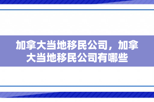 加拿大当地移民公司，加拿大当地移民公司有哪些
