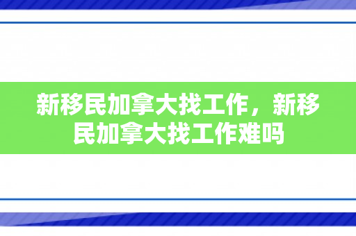 新移民加拿大找工作，新移民加拿大找工作难吗