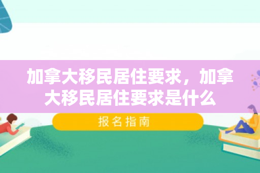 加拿大移民居住要求，加拿大移民居住要求是什么