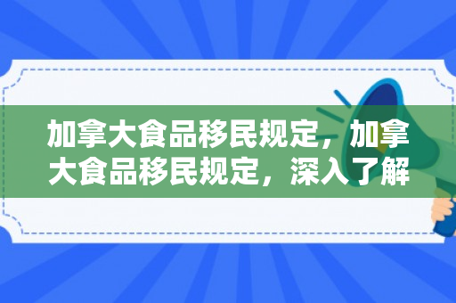 加拿大食品移民规定，加拿大食品移民规定，深入了解与解析