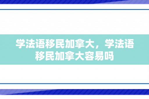 学法语移民加拿大，学法语移民加拿大容易吗