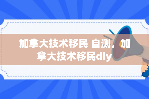 加拿大技术移民 自测，加拿大技术移民diy