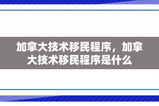 加拿大技术移民程序，加拿大技术移民程序是什么