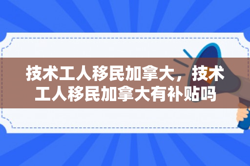 技术工人移民加拿大，技术工人移民加拿大有补贴吗