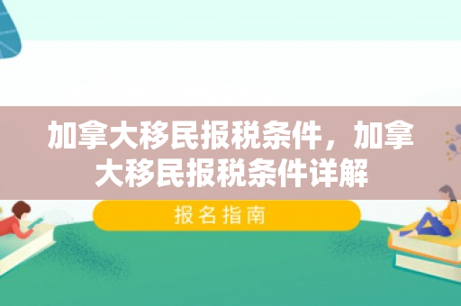 加拿大移民报税条件，加拿大移民报税条件详解