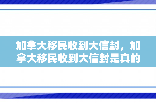 加拿大移民收到大信封，加拿大移民收到大信封是真的吗