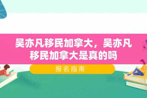 吴亦凡移民加拿大，吴亦凡移民加拿大是真的吗