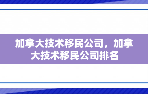 加拿大技术移民公司，加拿大技术移民公司排名