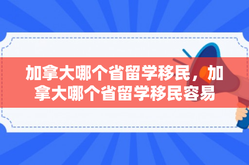 加拿大哪个省留学移民，加拿大哪个省留学移民容易