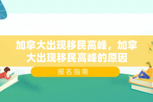 加拿大出现移民高峰，加拿大出现移民高峰的原因