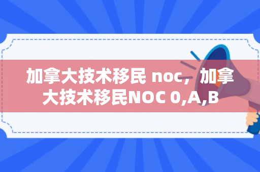 加拿大技术移民 noc，加拿大技术移民NOC 0,A,B