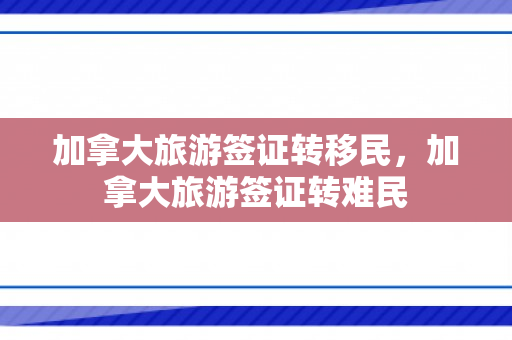 加拿大旅游签证转移民，加拿大旅游签证转难民