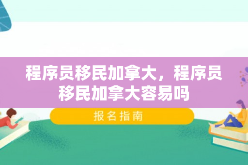 程序员移民加拿大，程序员移民加拿大容易吗