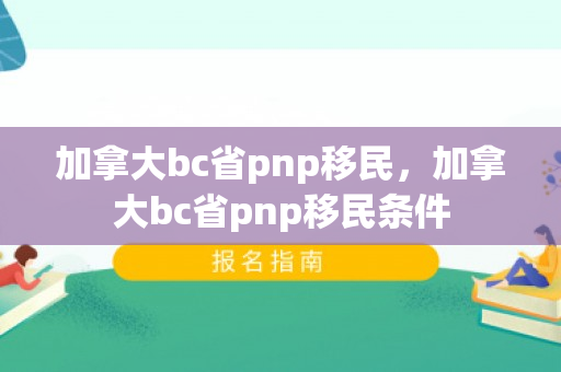 加拿大bc省pnp移民，加拿大bc省pnp移民条件