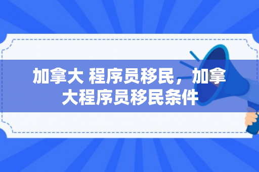加拿大 程序员移民，加拿大程序员移民条件