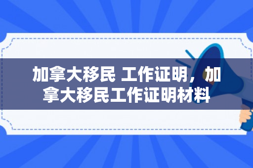 加拿大移民 工作证明，加拿大移民工作证明材料