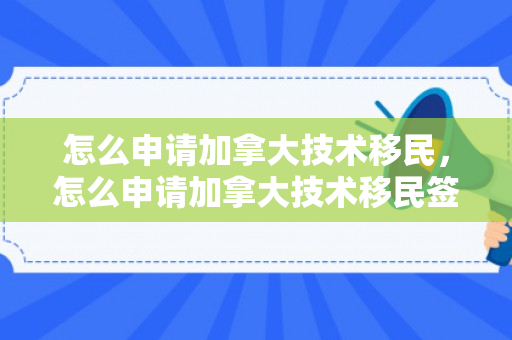怎么申请加拿大技术移民，怎么申请加拿大技术移民签证