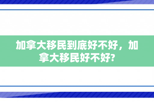 加拿大移民到底好不好，加拿大移民好不好?