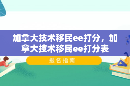 加拿大技术移民ee打分，加拿大技术移民ee打分表