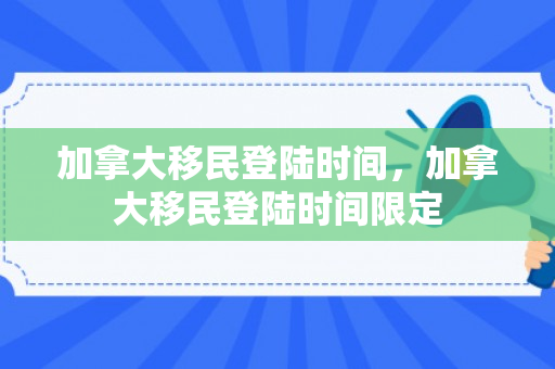 加拿大移民登陆时间，加拿大移民登陆时间限定