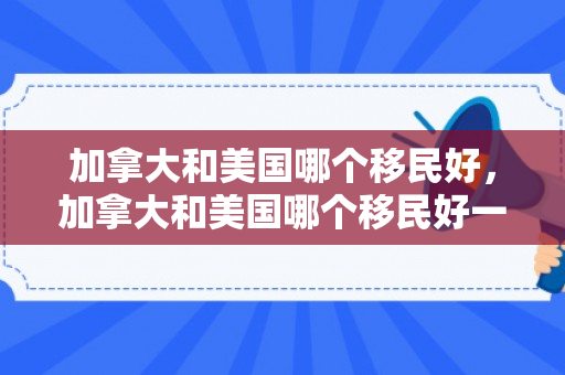 加拿大和美国哪个移民好，加拿大和美国哪个移民好一点