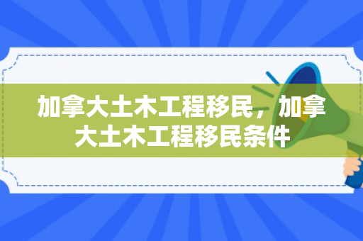 加拿大土木工程移民，加拿大土木工程移民条件