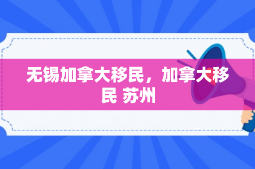 无锡加拿大移民，加拿大移民 苏州